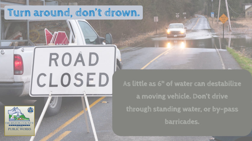 &quot;As little as six inches of water can destabilize a moving vehicle. Don't drive through standing water, or by-pass barricades.&quot;  ~ Thurston County Dept. of Public Works